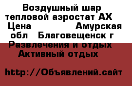 Воздушный шар /тепловой аэростат АХ-8 › Цена ­ 200 000 - Амурская обл., Благовещенск г. Развлечения и отдых » Активный отдых   